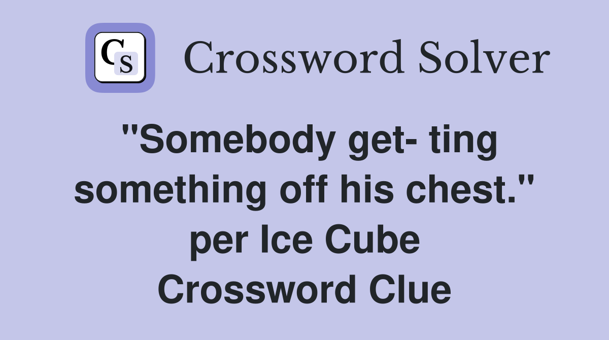 "Somebody get- ting something off his chest." per Ice Cube Crossword Clue