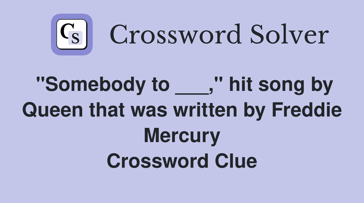 "Somebody to ___," hit song by Queen that was written by Freddie Mercury Crossword Clue