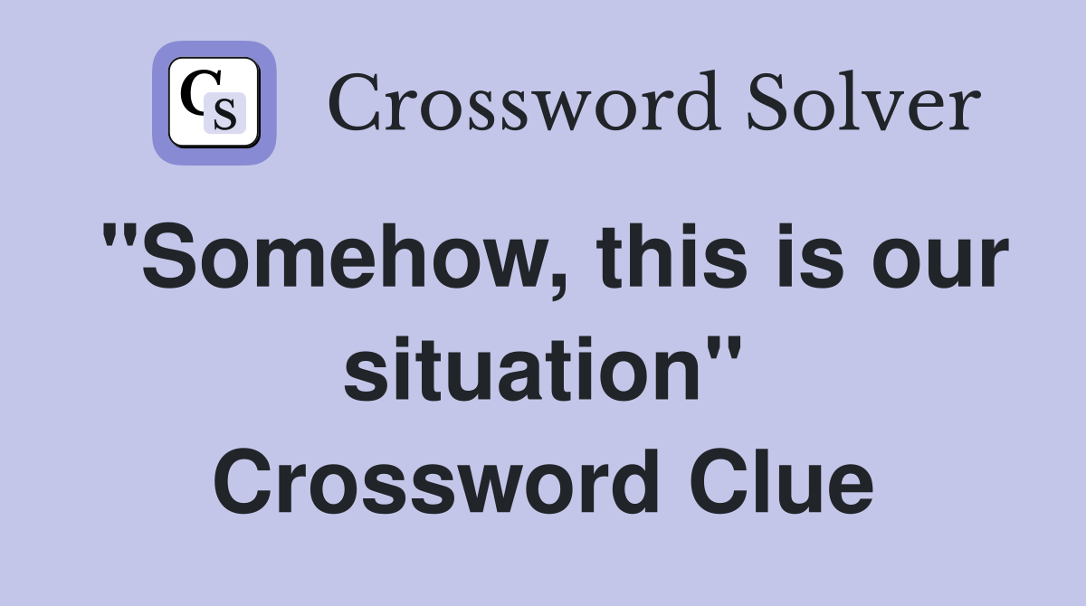 "Somehow, this is our situation" Crossword Clue