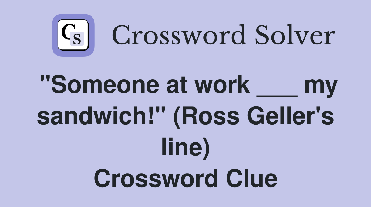 "Someone at work ___ my sandwich!" (Ross Geller's line) Crossword Clue