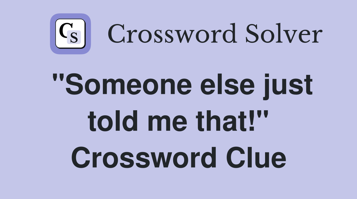 "Someone else just told me that!" Crossword Clue