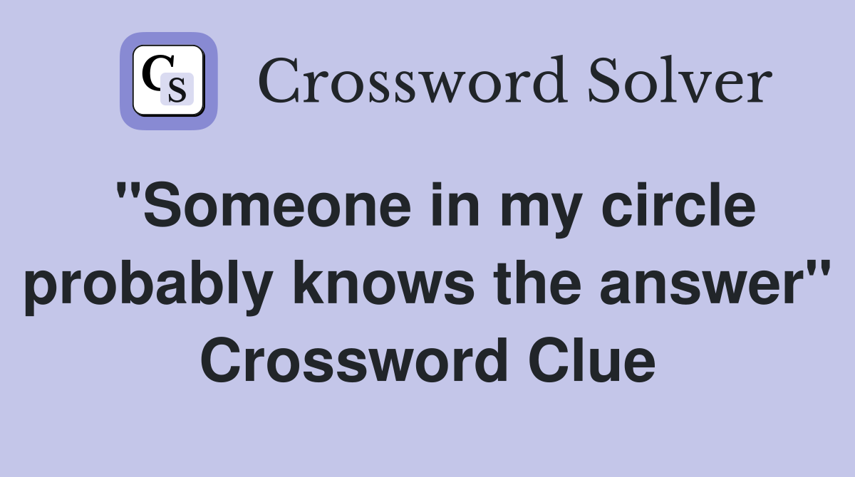 "Someone in my circle probably knows the answer" Crossword Clue