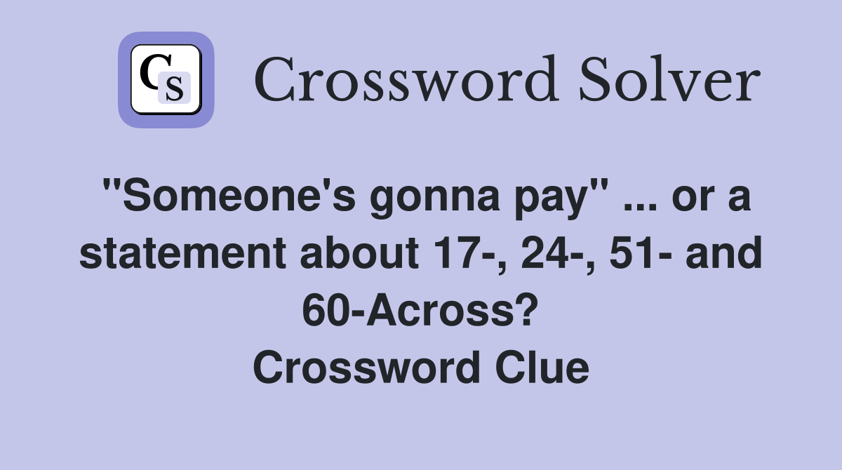 "Someone's gonna pay" ... or a statement about 17-, 24-, 51- and 60-Across? Crossword Clue
