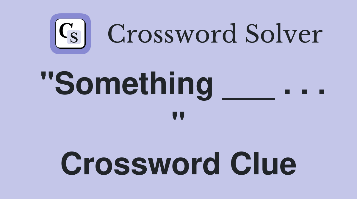 "Something ___ . . . " Crossword Clue