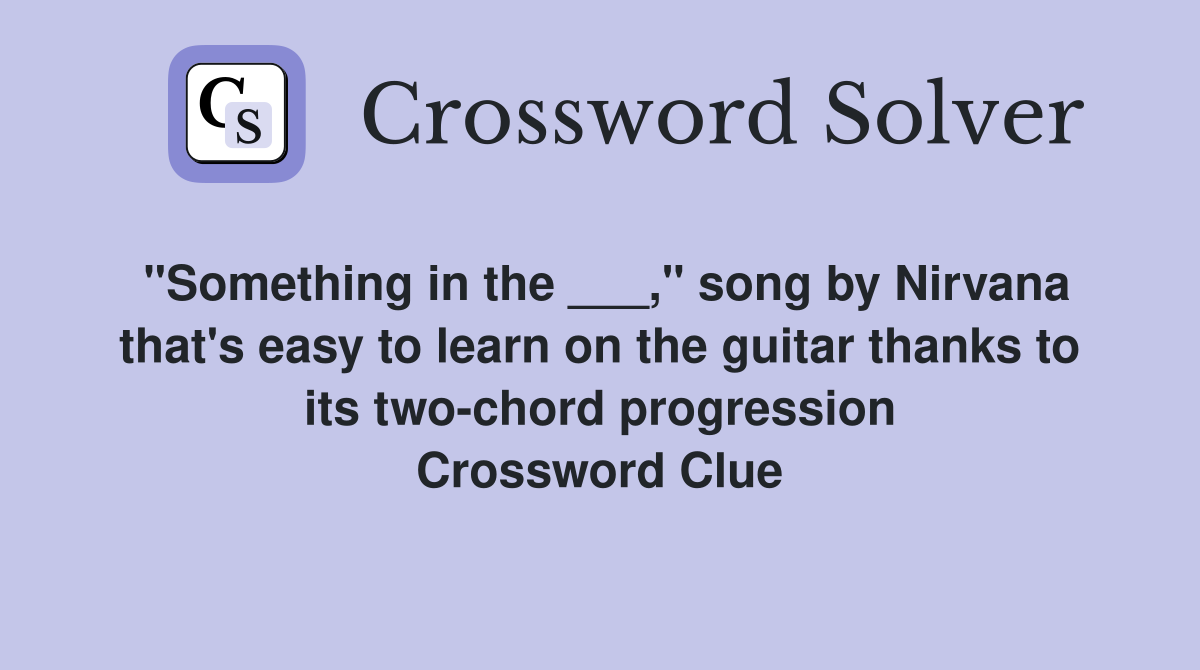 "Something in the ___," song by Nirvana that's easy to learn on the guitar thanks to its two-chord progression Crossword Clue