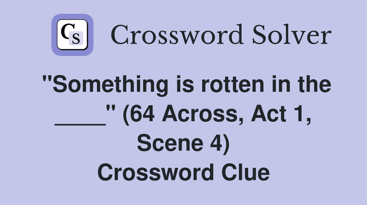 "Something is rotten in the ____" (64 Across, Act 1, Scene 4) Crossword Clue