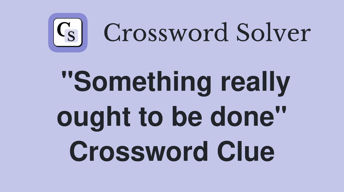 "Something really ought to be done" Crossword Clue