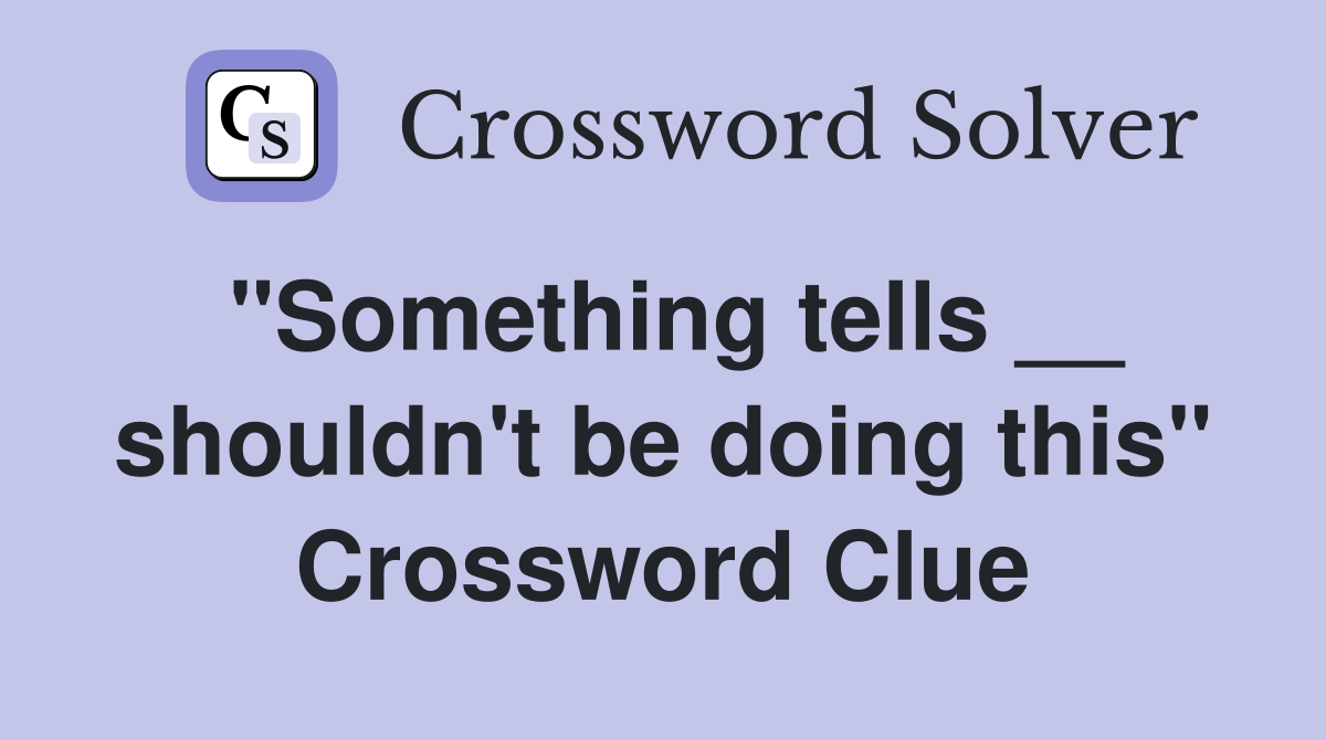"Something tells __ shouldn't be doing this" Crossword Clue