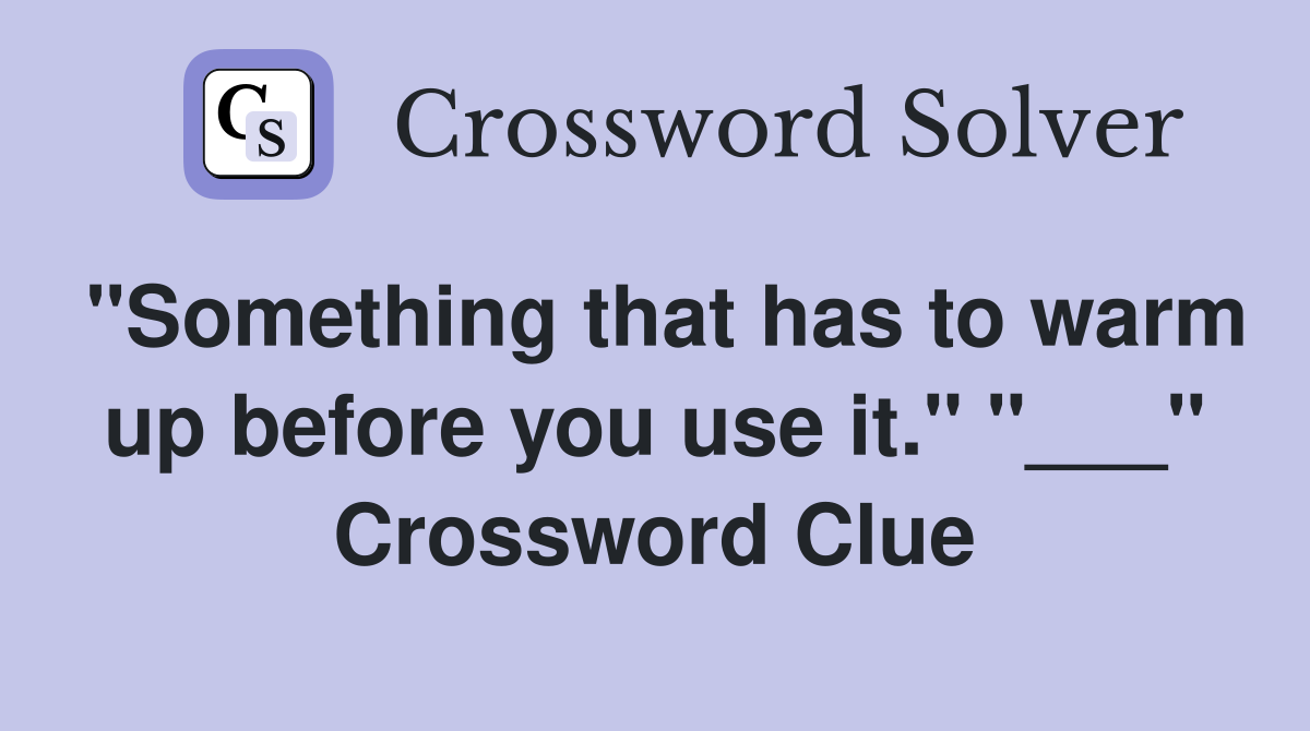 "Something that has to warm up before you use it." "___" Crossword Clue