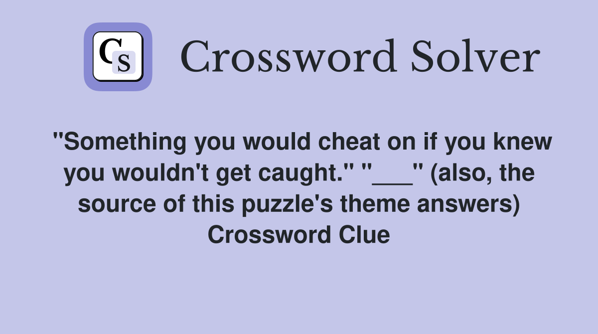 "Something you would cheat on if you knew you wouldn't get caught." "___" (also, the source of this puzzle's theme answers) Crossword Clue