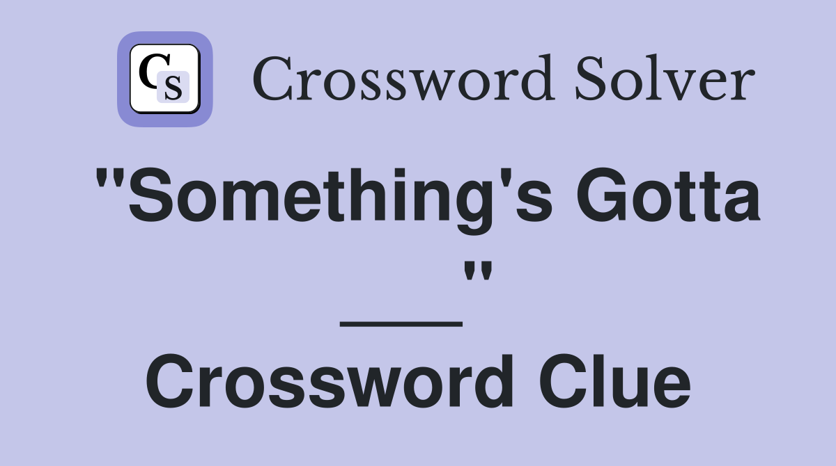 "Something's Gotta ___" Crossword Clue