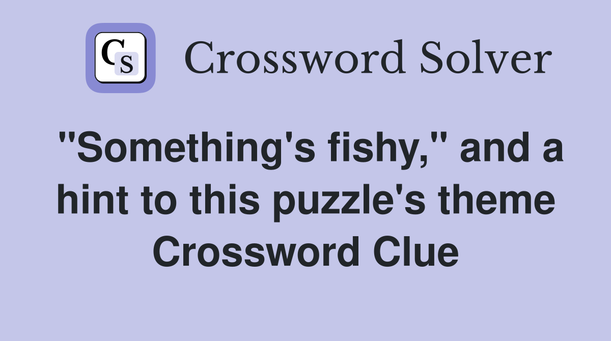 "Something's fishy," and a hint to this puzzle's theme Crossword Clue
