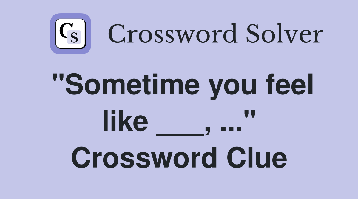 "Sometime you feel like ___, ..." Crossword Clue