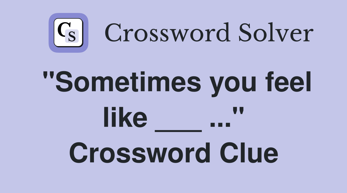 "Sometimes you feel like ___ ..." Crossword Clue