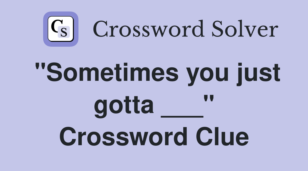 "Sometimes you just gotta ___" Crossword Clue