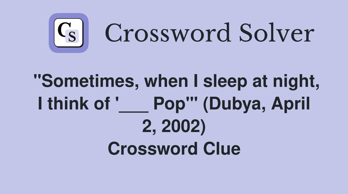 "Sometimes, when I sleep at night, I think of '___ Pop'" (Dubya, April 2, 2002) Crossword Clue