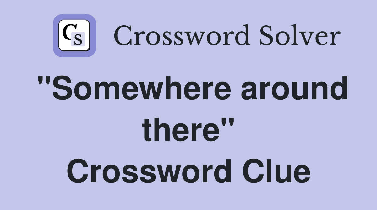 "Somewhere around there" Crossword Clue
