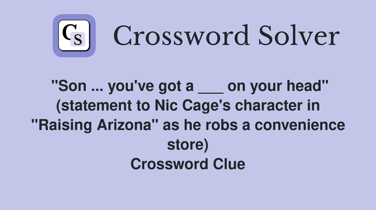 "Son ... you've got a ___ on your head" (statement to Nic Cage's character in "Raising Arizona" as he robs a convenience store) Crossword Clue