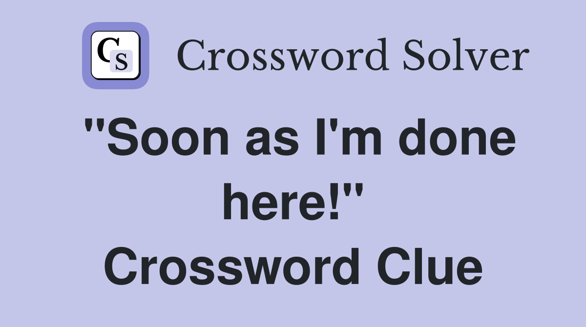 "Soon as I'm done here!" Crossword Clue