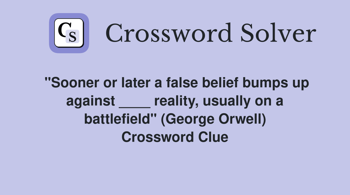"Sooner or later a false belief bumps up against ____ reality, usually on a battlefield" (George Orwell) Crossword Clue