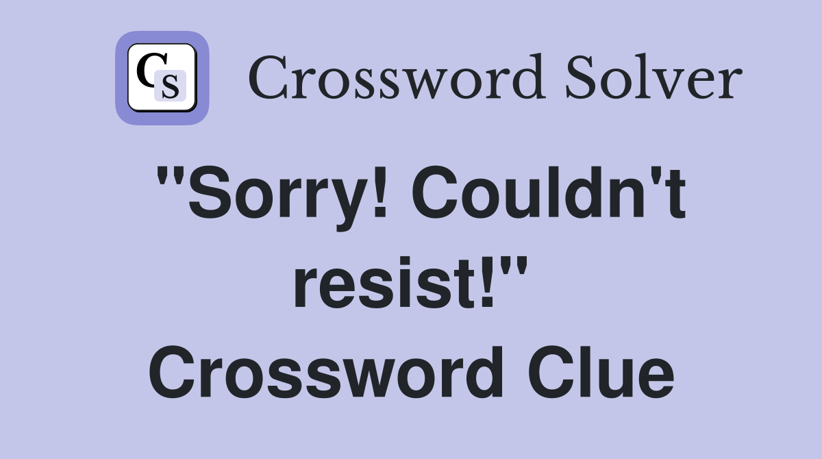 "Sorry! Couldn't resist!" Crossword Clue