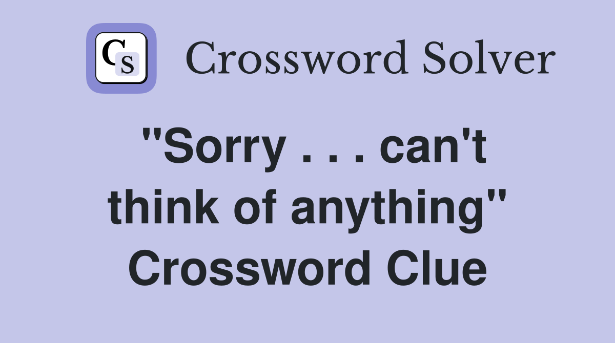"Sorry . . . can't think of anything" Crossword Clue