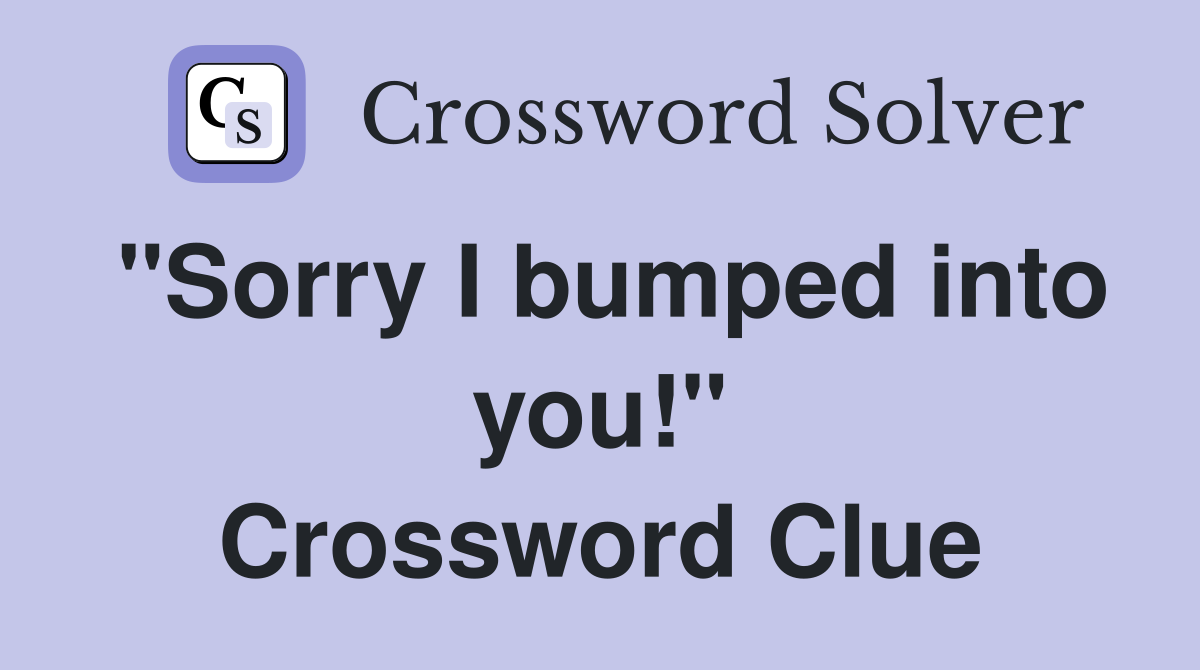 "Sorry I bumped into you!" Crossword Clue