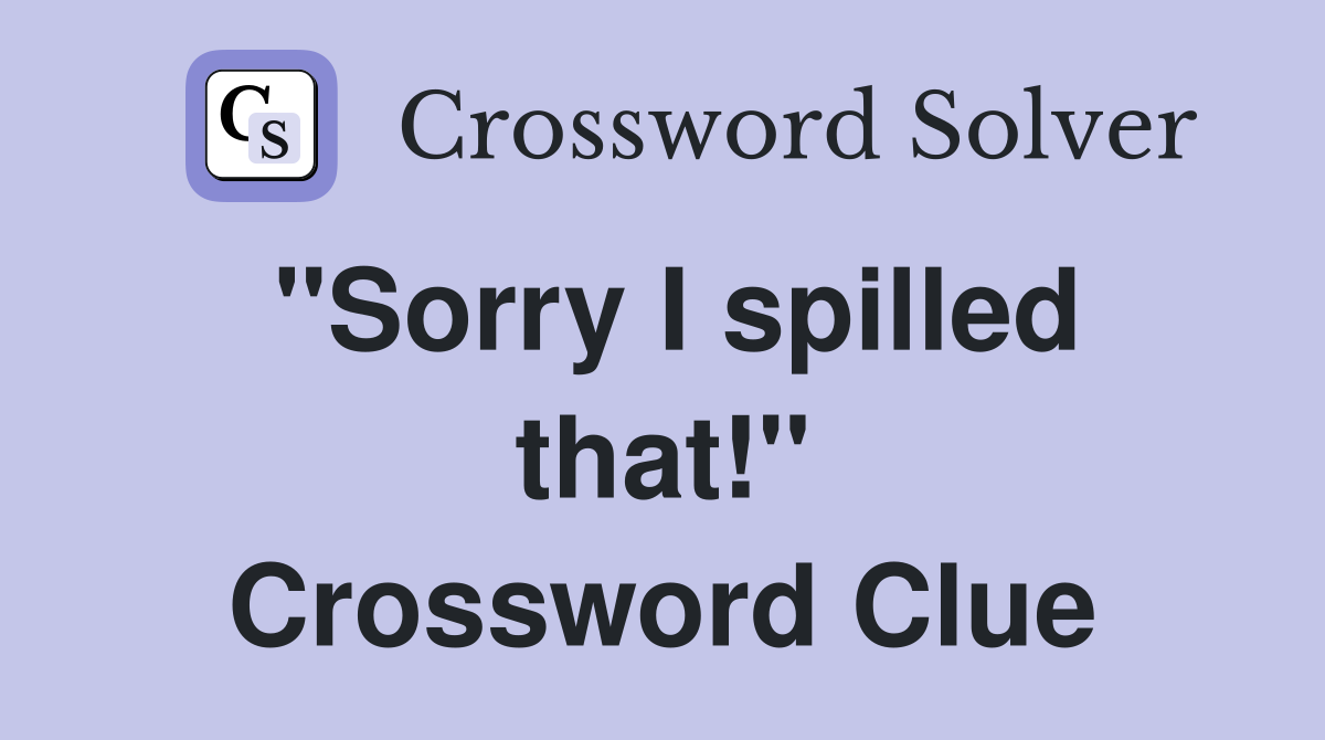 "Sorry I spilled that!" Crossword Clue
