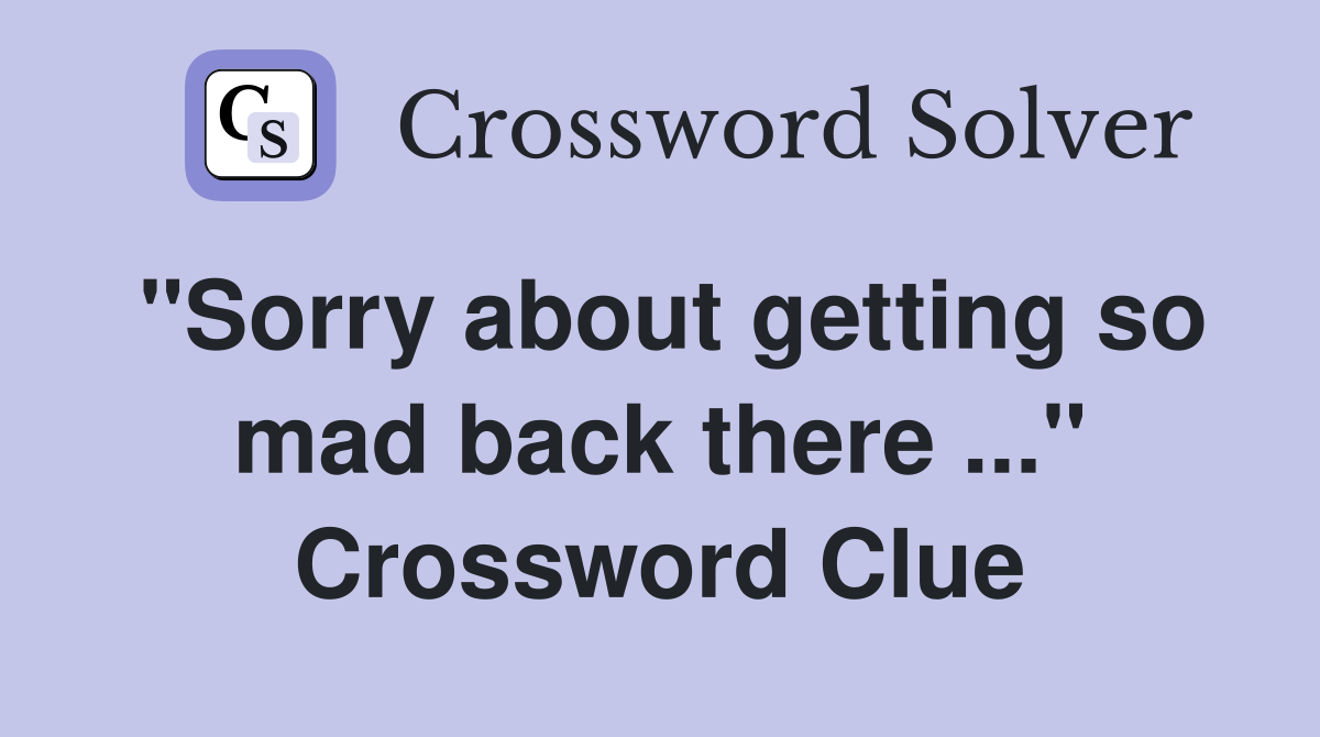 "Sorry about getting so mad back there ..." Crossword Clue