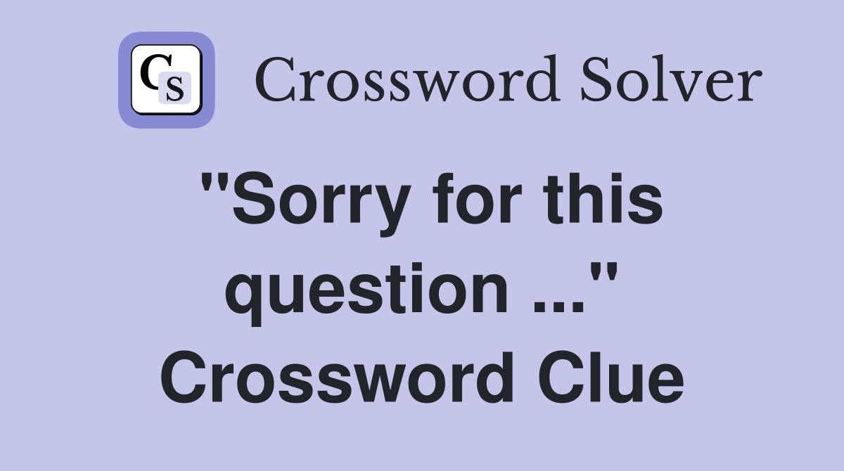 "Sorry for this question ..." Crossword Clue