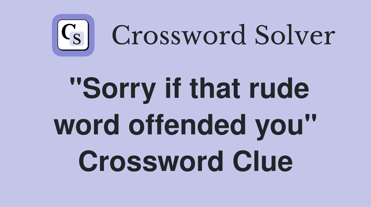 "Sorry if that rude word offended you" Crossword Clue