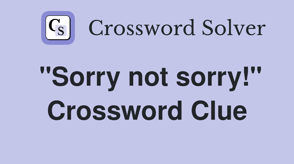 "Sorry not sorry!" Crossword Clue