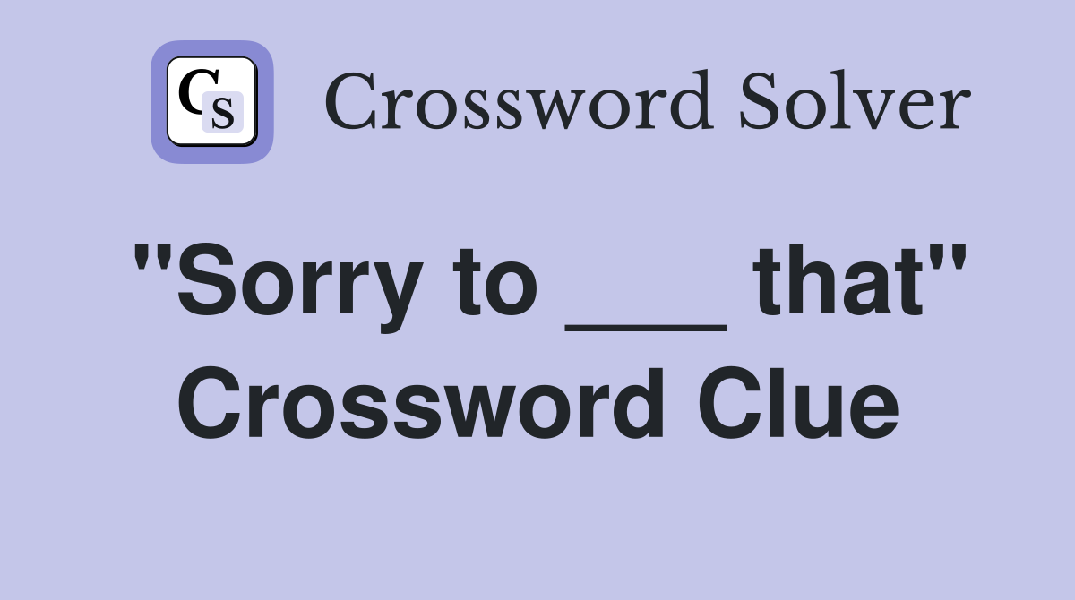 "Sorry to ___ that" Crossword Clue