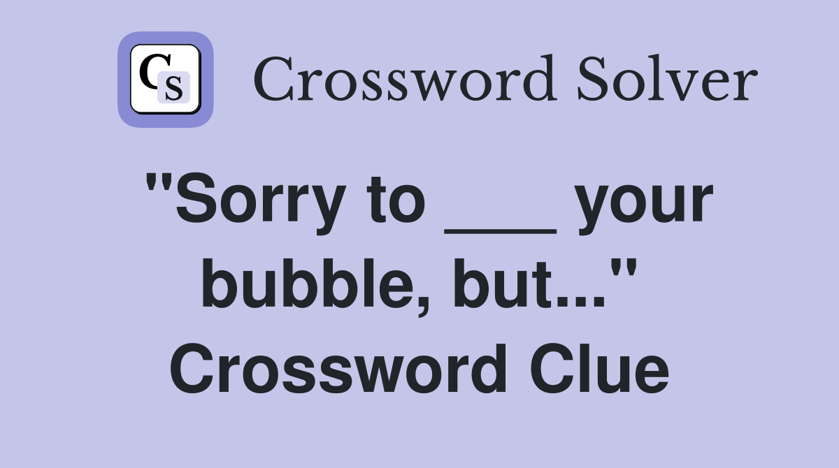 "Sorry to ___ your bubble, but..." Crossword Clue