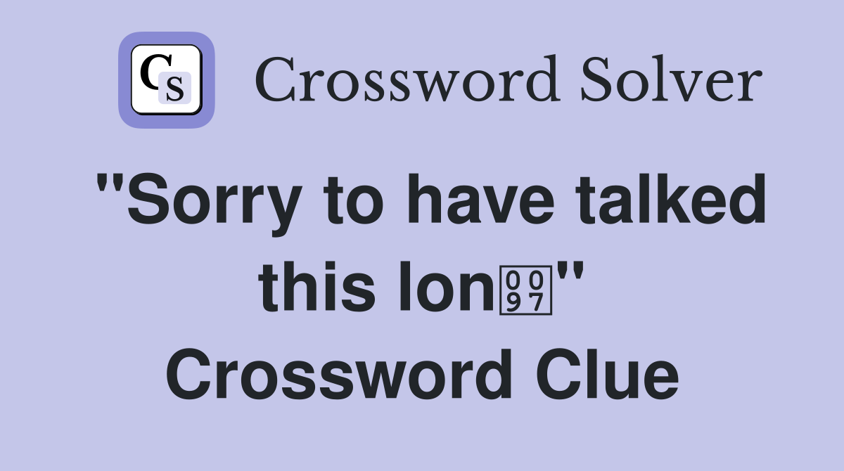 "Sorry to have talked this lon" Crossword Clue