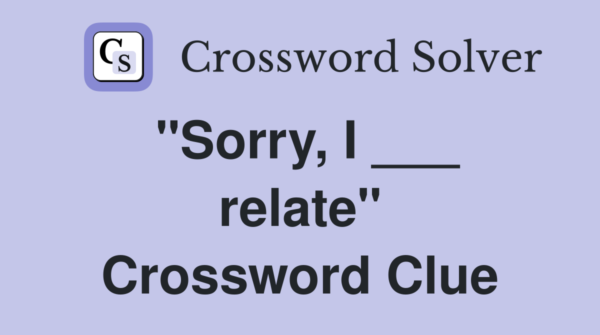 "Sorry, I ___ relate" Crossword Clue