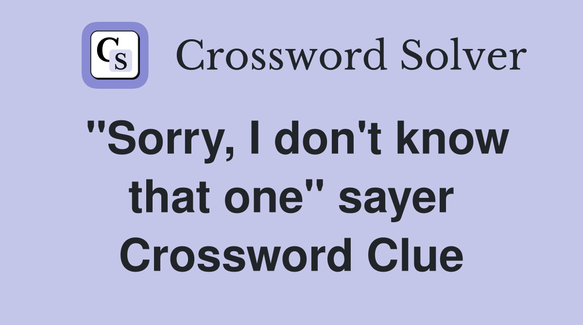 "Sorry, I don't know that one" sayer Crossword Clue
