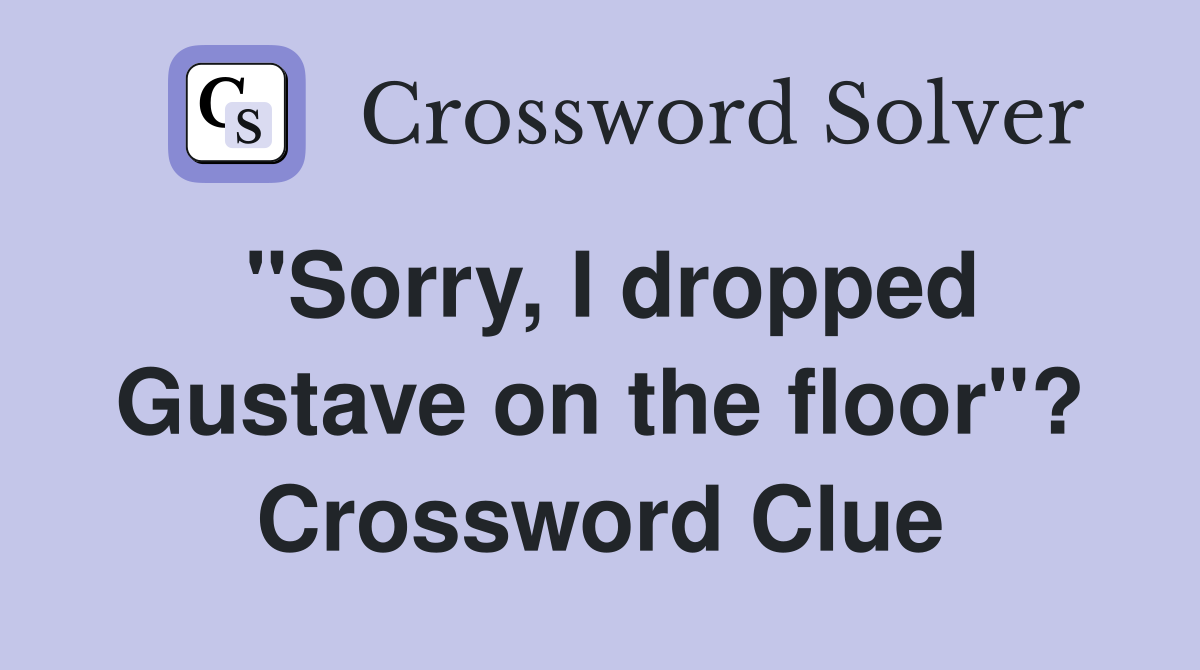 "Sorry, I dropped Gustave on the floor"? Crossword Clue
