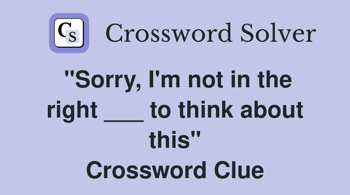 "Sorry, I'm not in the right ___ to think about this" Crossword Clue