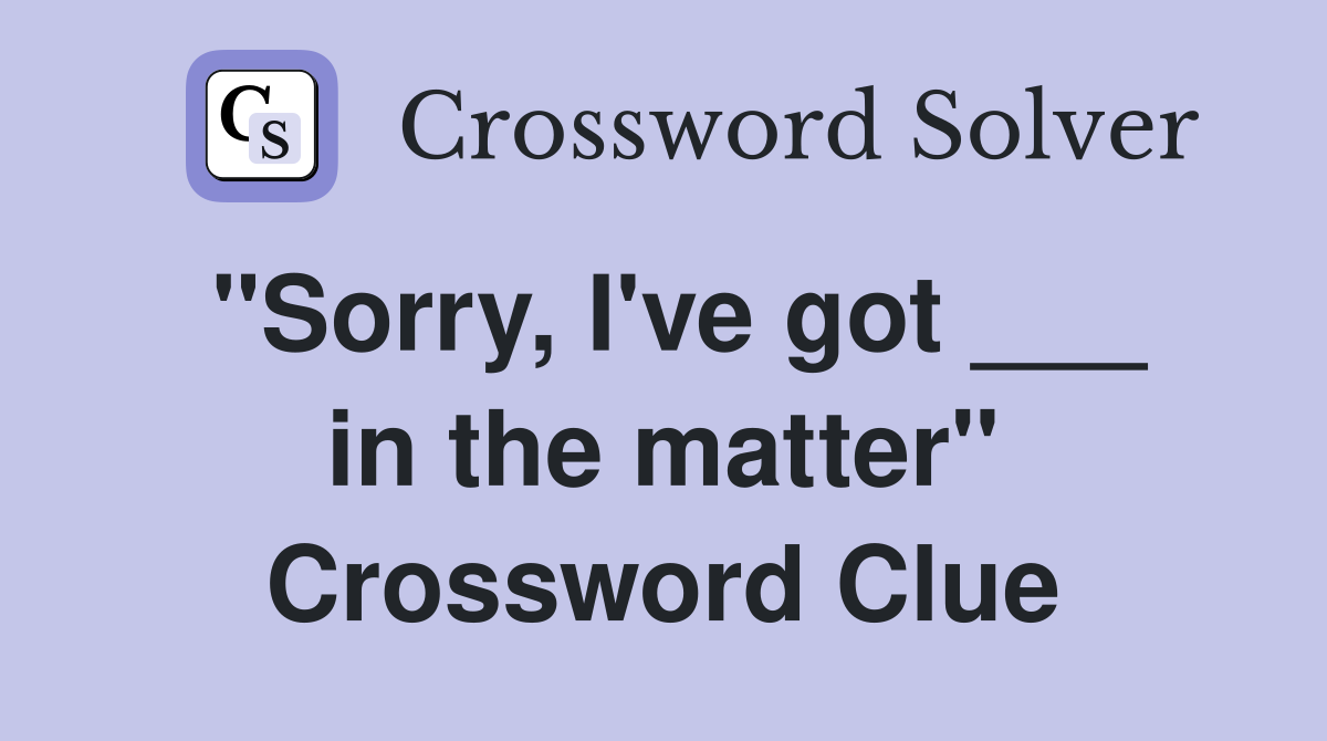 "Sorry, I've got ___ in the matter" Crossword Clue