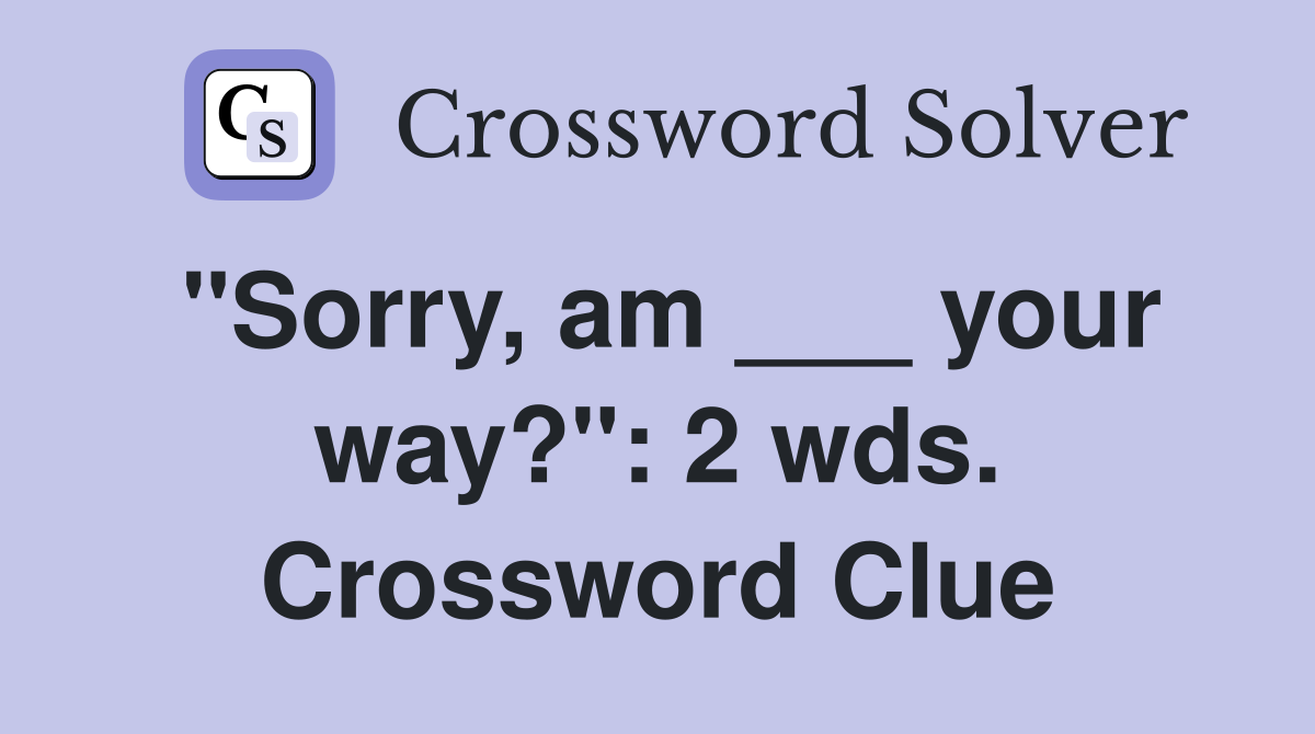 "Sorry, am ___ your way?": 2 wds. Crossword Clue