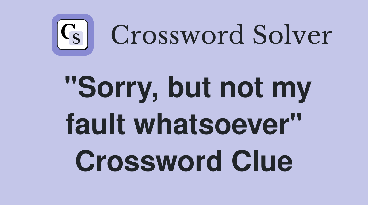 "Sorry, but not my fault whatsoever" Crossword Clue
