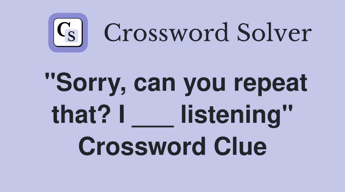 "Sorry, can you repeat that? I ___ listening" Crossword Clue