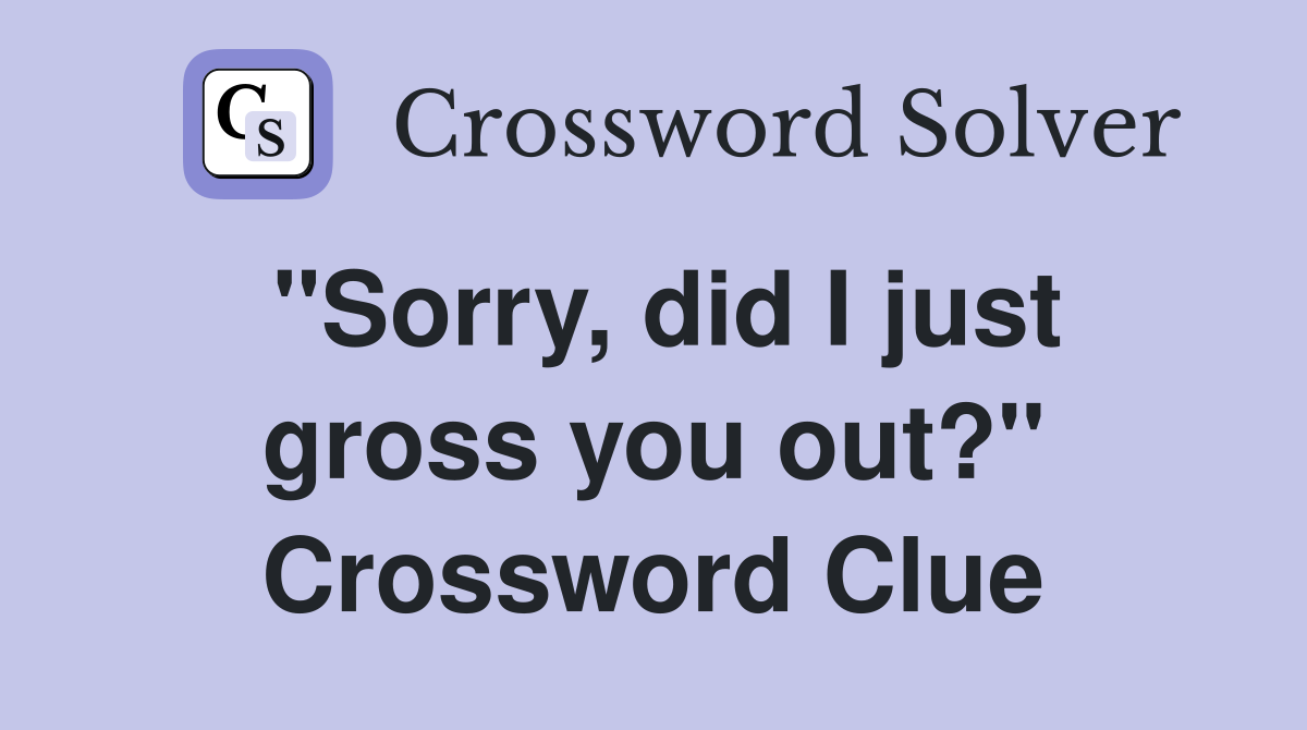 "Sorry, did I just gross you out?" Crossword Clue