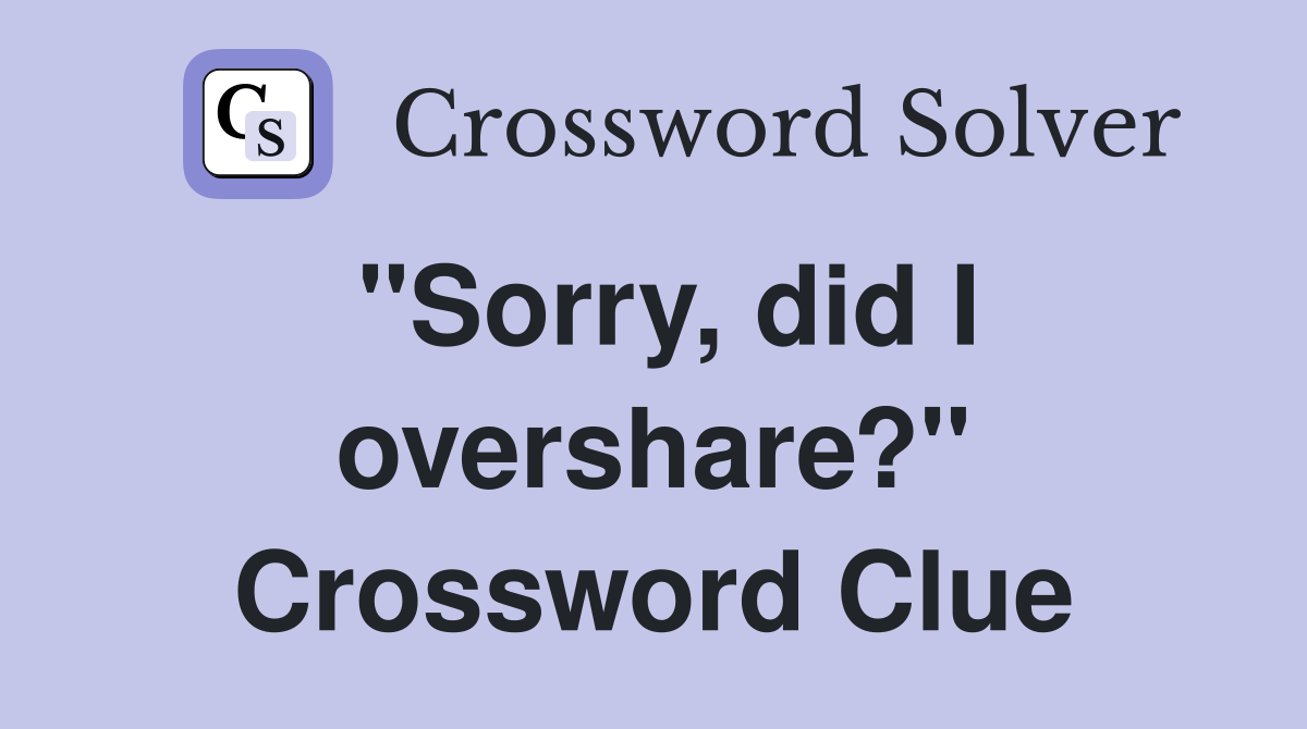 "Sorry, did I overshare?" Crossword Clue