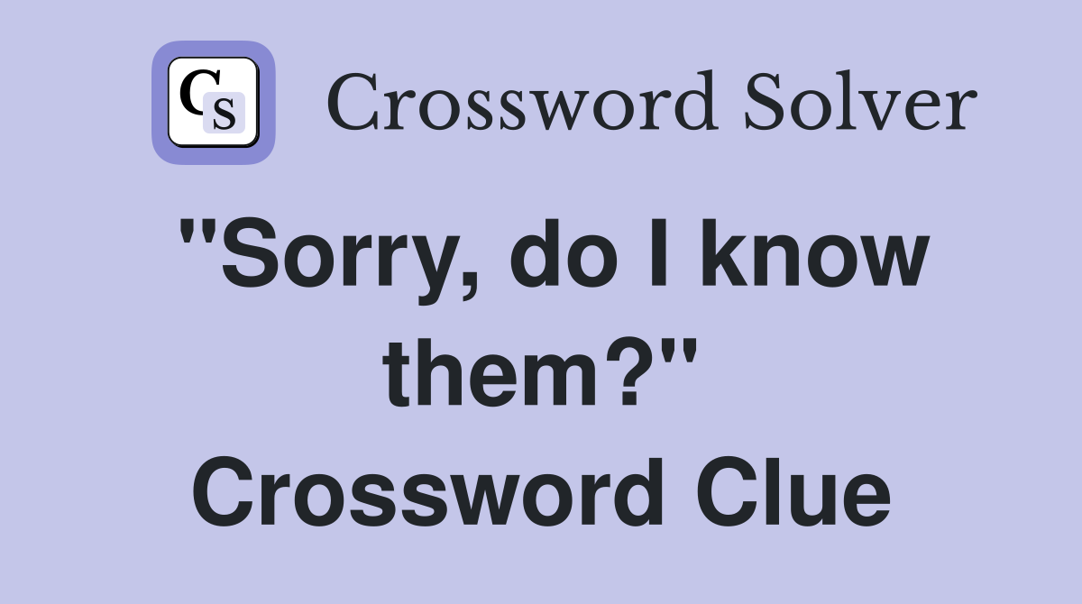 "Sorry, do I know them?" Crossword Clue