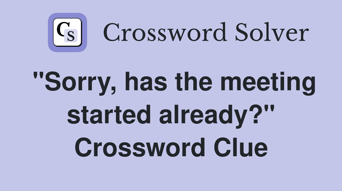 "Sorry, has the meeting started already?" Crossword Clue