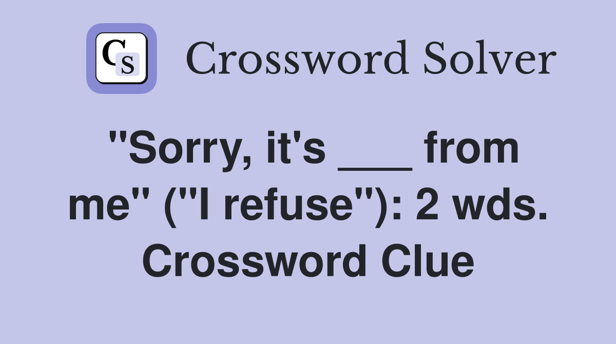 "Sorry, it's ___ from me" ("I refuse"): 2 wds. Crossword Clue