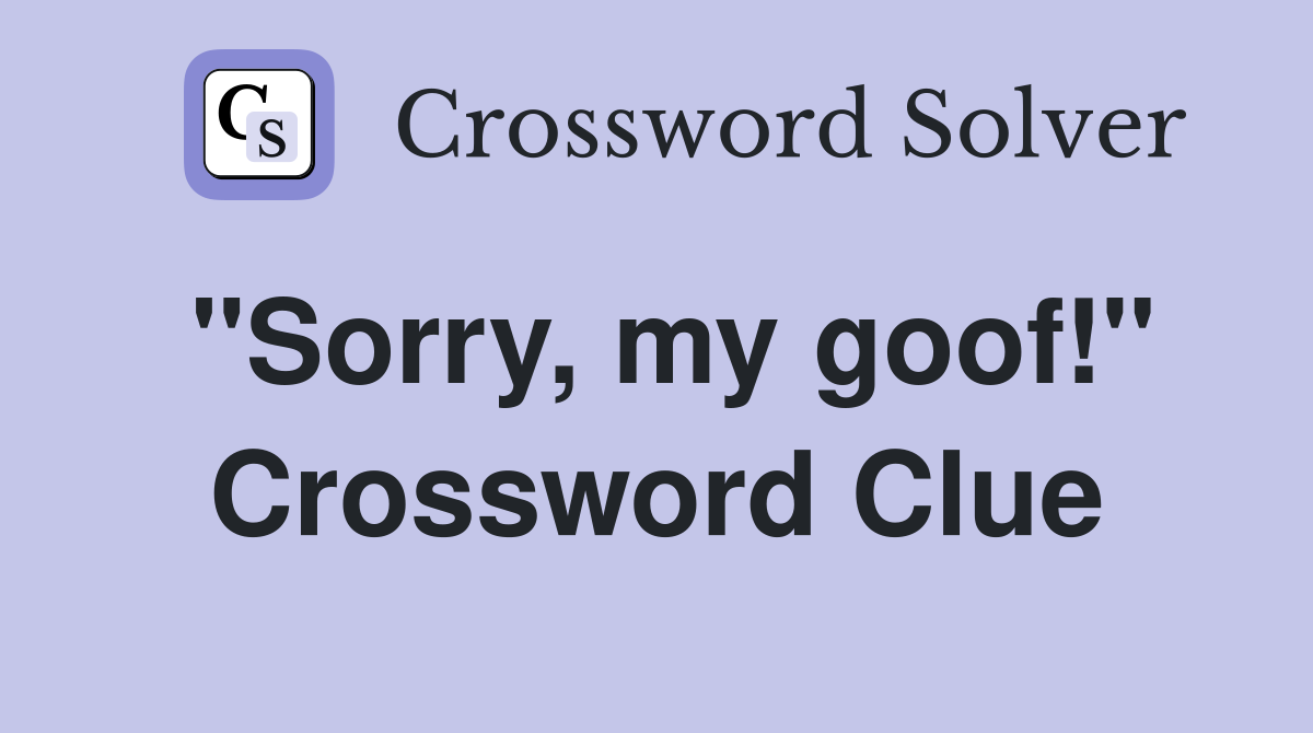 "Sorry, my goof!" Crossword Clue