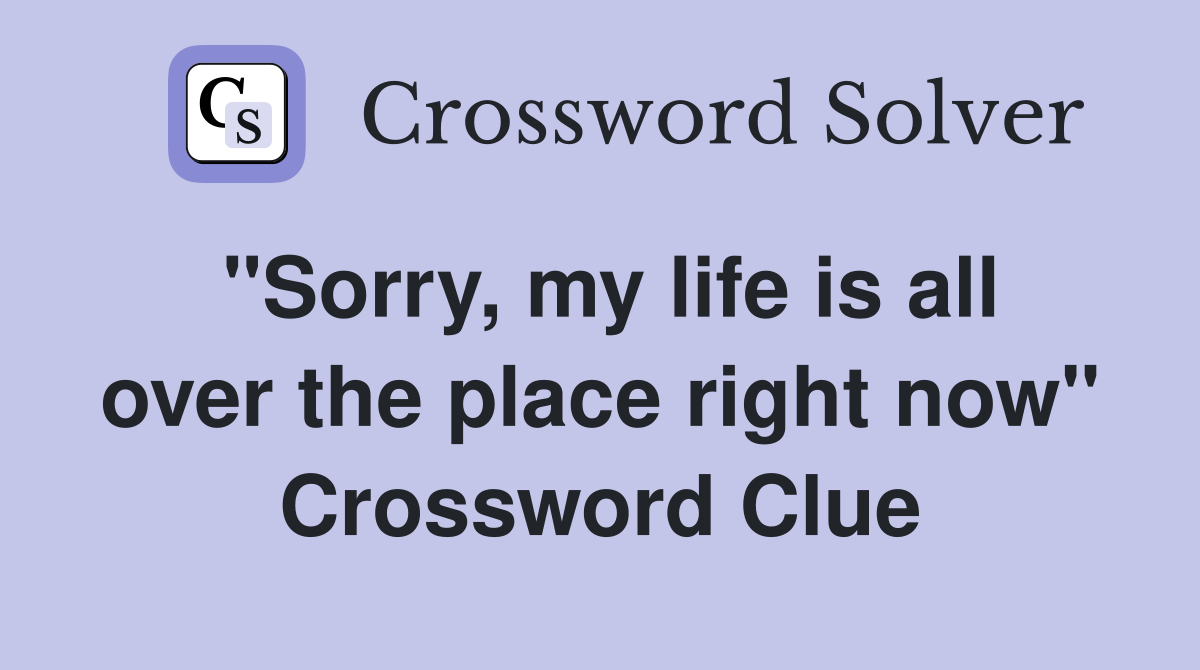 "Sorry, my life is all over the place right now" Crossword Clue